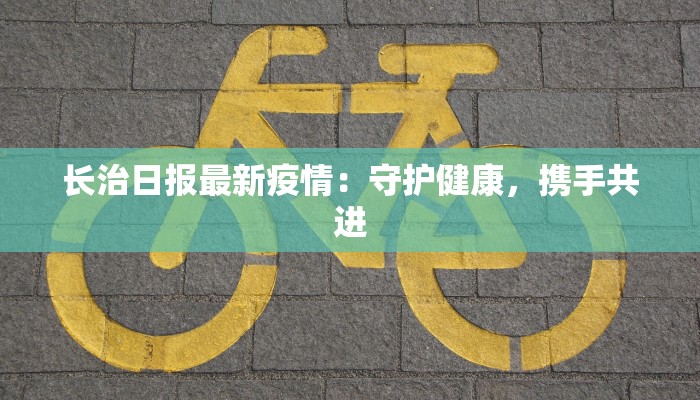 长治日报最新疫情：守护健康，携手共进
