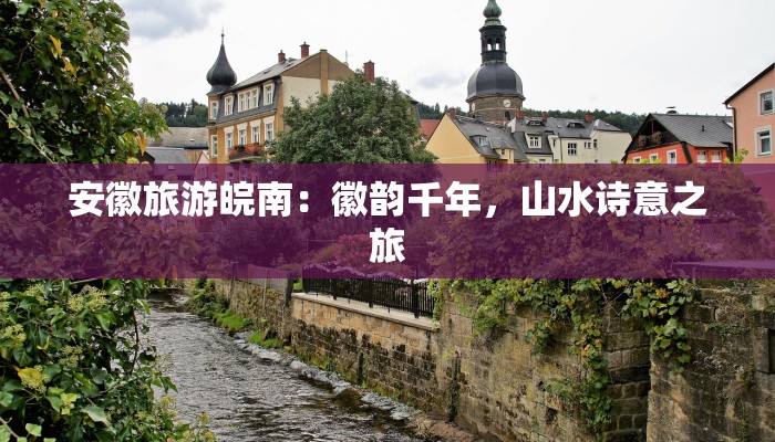 安徽旅游皖南：徽韵千年，山水诗意之旅