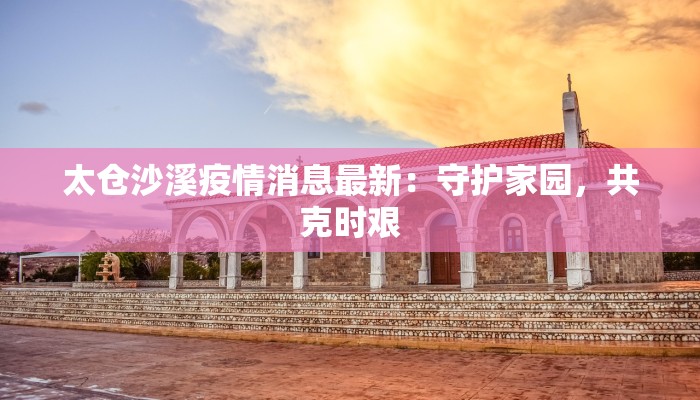 太仓沙溪疫情消息最新：守护家园，共克时艰