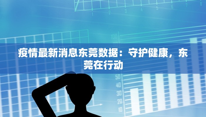 疫情最新消息东莞数据：守护健康，东莞在行动