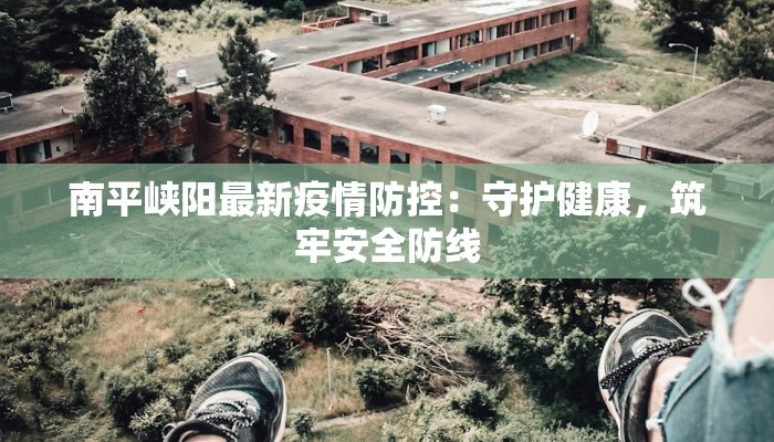 南平峡阳最新疫情防控：守护健康，筑牢安全防线