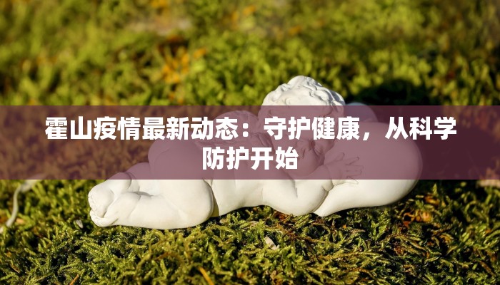霍山疫情最新动态：守护健康，从科学防护开始
