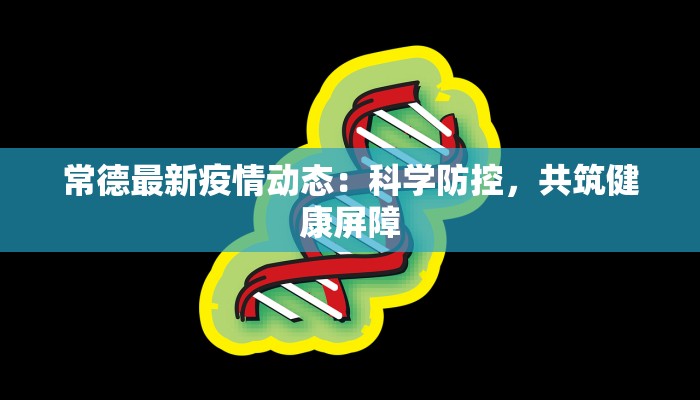 常德最新疫情动态：科学防控，共筑健康屏障