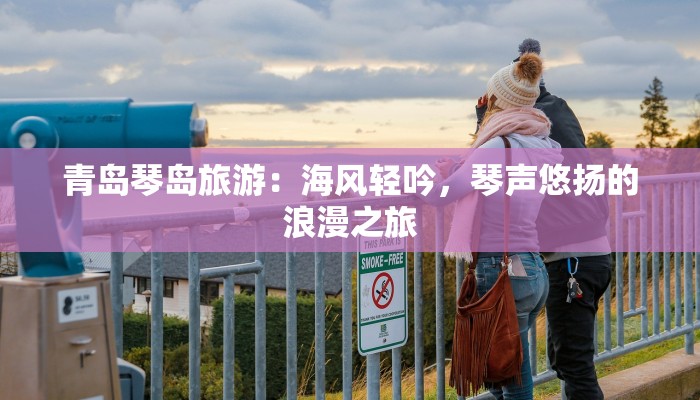 青岛琴岛旅游：海风轻吟，琴声悠扬的浪漫之旅