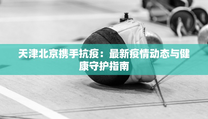 天津北京携手抗疫：最新疫情动态与健康守护指南