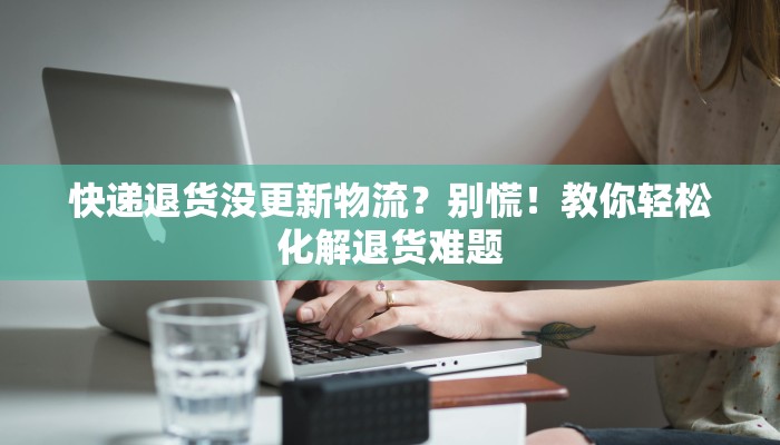 快递退货没更新物流？别慌！教你轻松化解退货难题