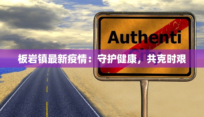 板岩镇最新疫情:守护健康,共克时艰 板岩镇最新疫情:守护健康,共克时艰
