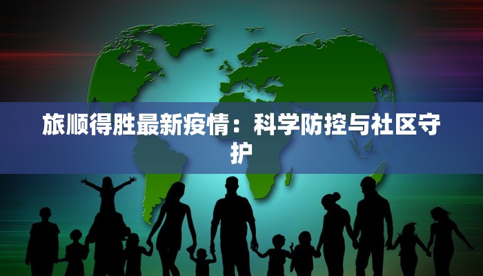 旅顺得胜最新疫情:科学防控与社区守护 旅顺得胜最新疫情:科学防控与社区守护