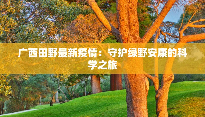 广西田野最新疫情：守护绿野安康的科学之旅