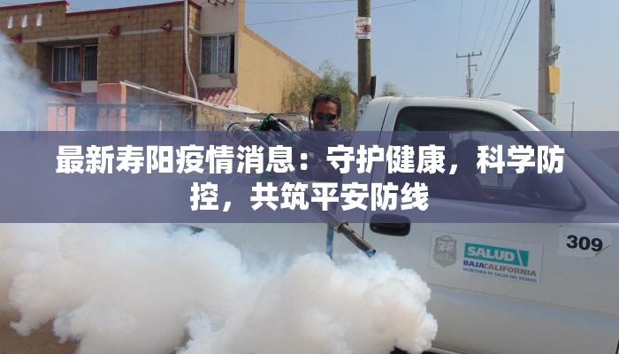 最新寿阳疫情消息：守护健康，科学防控，共筑平安防线