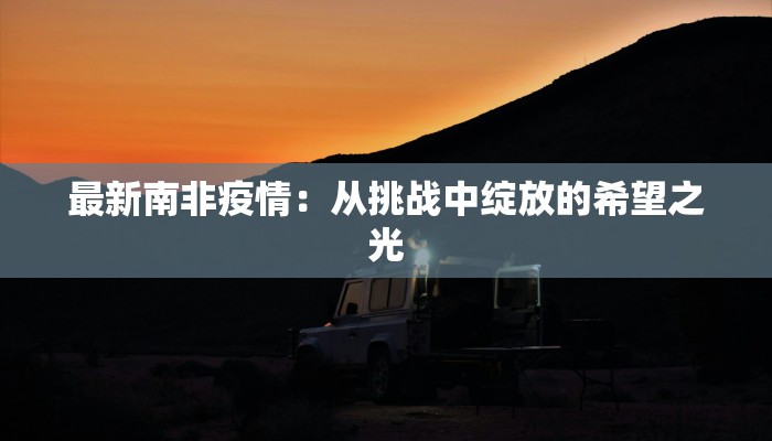 最新南非疫情:从挑战中绽放的希望之光 最新南非疫情:从挑战中绽放的希望之光