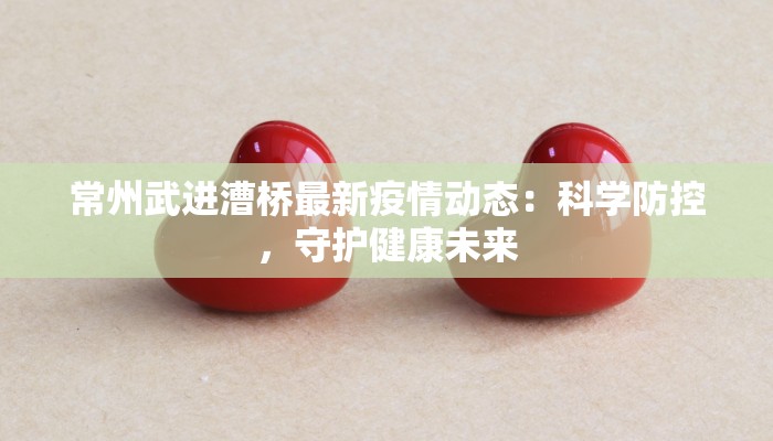 常州武进漕桥最新疫情动态:科学防控,守护健康未来 常州武进漕桥最新疫情动态:科学防控,守护健康未来