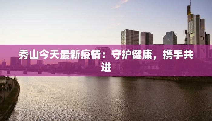 秀山今天最新疫情:守护健康,携手共进 秀山今天最新疫情:守护健康,携手共进