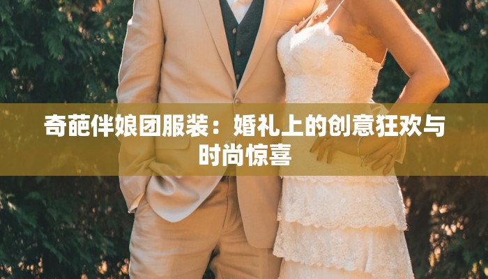 奇葩伴娘团服装：婚礼上的创意狂欢与时尚惊喜