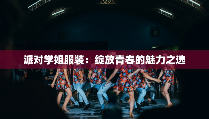 派对学姐服装:绽放青春的魅力之选 派对学姐服装:绽放青春的魅力之选