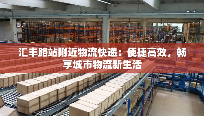 汇丰路站附近物流快递:便捷高效,畅享城市物流新生活 汇丰路站附近物流快递:便捷高效,畅享城市物流新生活