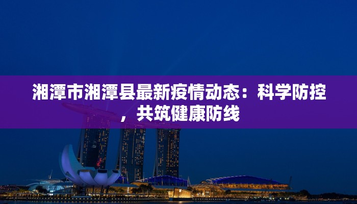 湘潭市湘潭县最新疫情动态:科学防控,共筑健康防线 湘潭市湘潭县最新疫情动态:科学防控,共筑健康防线