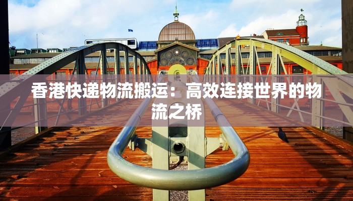 香港快递物流搬运：高效连接世界的物流之桥