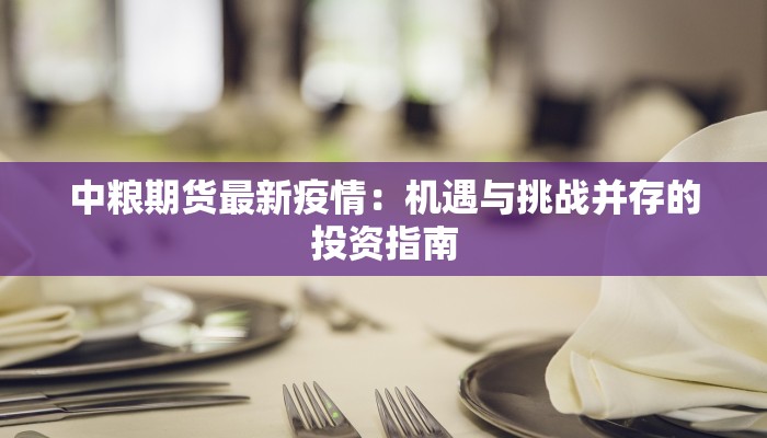 中粮期货最新疫情:机遇与挑战并存的投资指南 中粮期货最新疫情:机遇与挑战并存的投资指南