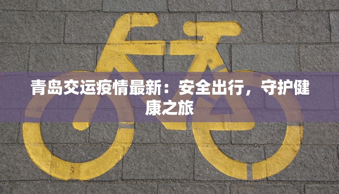 青岛交运疫情最新:安全出行,守护健康之旅 青岛交运疫情最新:安全出行,守护健康之旅