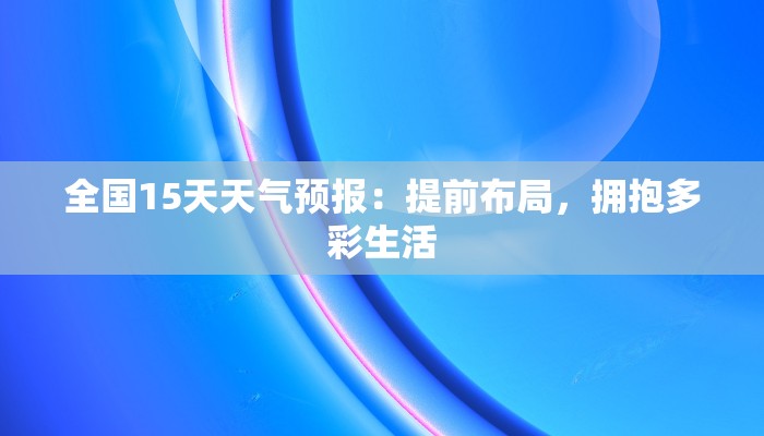 全国15天天气预报：提前布局，拥抱多彩生活