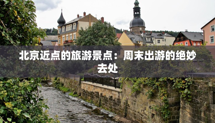 北京近点的旅游景点:周末出游的绝妙去处 北京近点的旅游景点:周末出游的绝妙去处