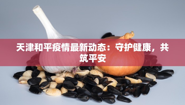 天津和平疫情最新动态:守护健康,共筑平安 天津和平疫情最新动态:守护健康,共筑平安
