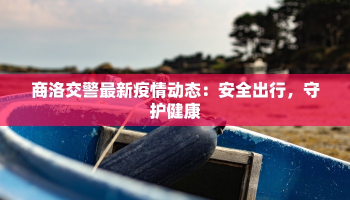 商洛交警最新疫情动态：安全出行，守护健康