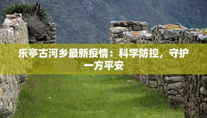 乐亭古河乡最新疫情：科学防控，守护一方平安