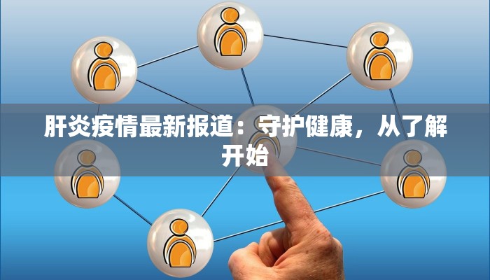 肝炎疫情最新报道：守护健康，从了解开始