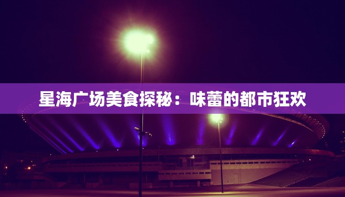 星海广场美食探秘：味蕾的都市狂欢