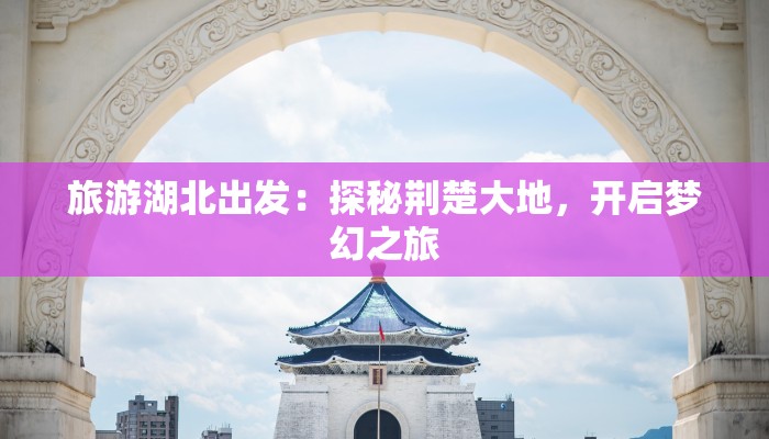 旅游湖北出发：探秘荆楚大地，开启梦幻之旅