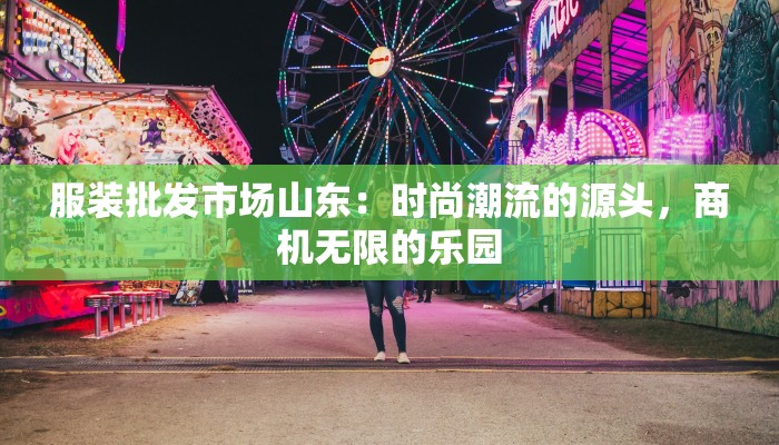 服装批发市场山东：时尚潮流的源头，商机无限的乐园