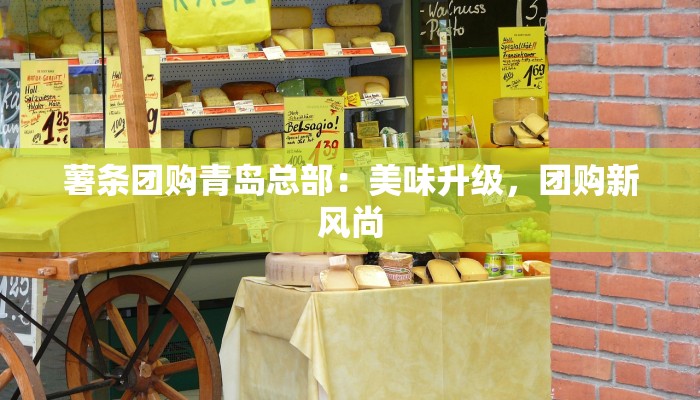 薯条团购青岛总部：美味升级，团购新风尚