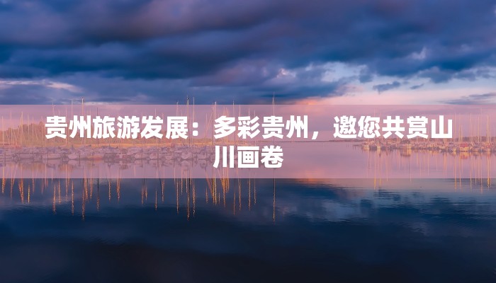 贵州旅游发展：多彩贵州，邀您共赏山川画卷