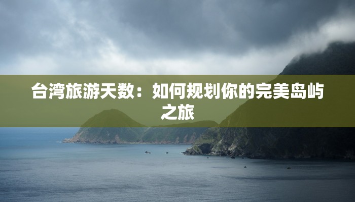 台湾旅游天数：如何规划你的完美岛屿之旅