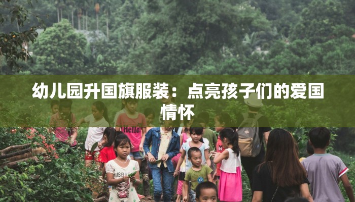 幼儿园升国旗服装:点亮孩子们的爱国情怀 幼儿园升国旗服装:点亮孩子们的爱国情怀