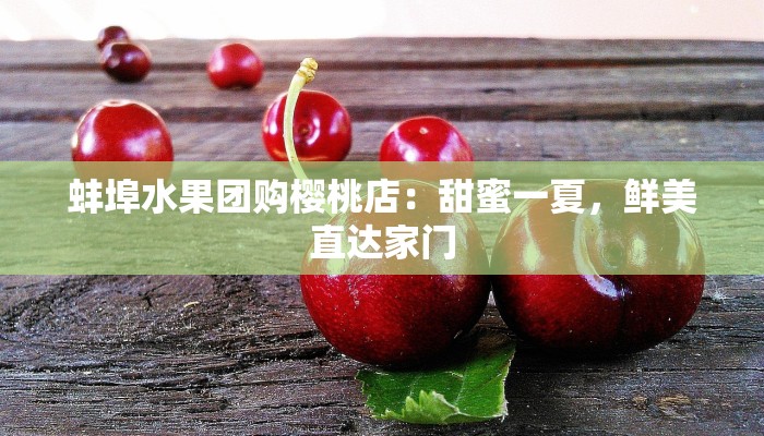 蚌埠水果团购樱桃店：甜蜜一夏，鲜美直达家门