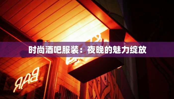 时尚酒吧服装：夜晚的魅力绽放