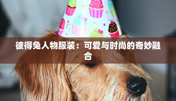 彼得兔人物服装:可爱与时尚的奇妙融合 彼得兔人物服装:可爱与时尚的奇妙融合