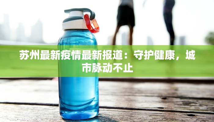 苏州最新疫情最新报道：守护健康，城市脉动不止