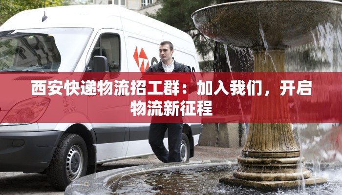 西安快递物流招工群：加入我们，开启物流新征程