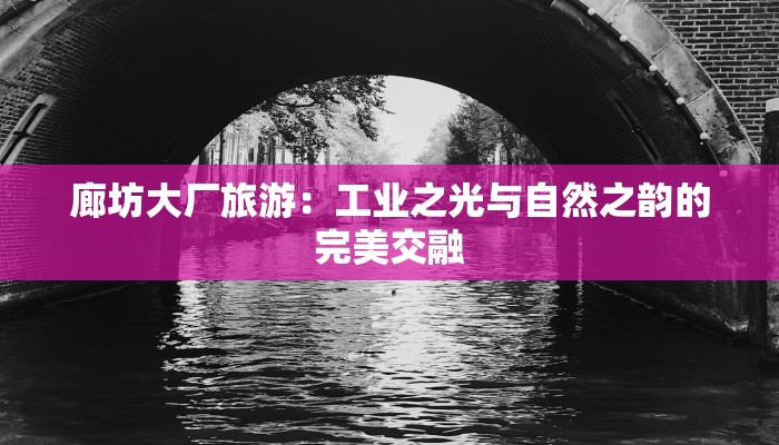 廊坊大厂旅游：工业之光与自然之韵的完美交融