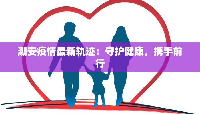 潮安疫情最新轨迹：守护健康，携手前行