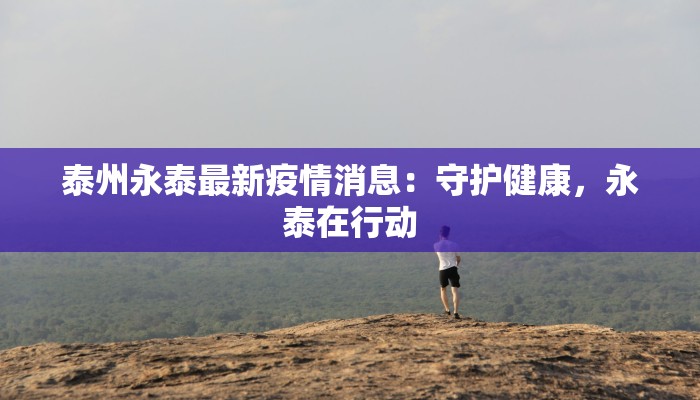 泰州永泰最新疫情消息：守护健康，永泰在行动