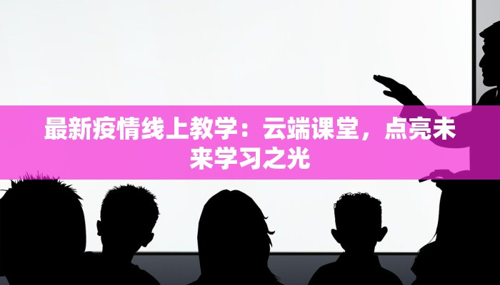 最新疫情线上教学：云端课堂，点亮未来学习之光