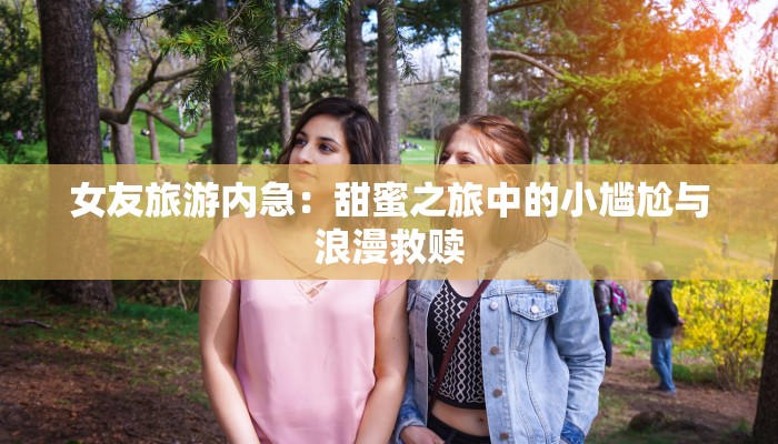 女友旅游内急:甜蜜之旅中的小尴尬与浪漫救赎 女友旅游内急:甜蜜之旅中的小尴尬与浪漫救赎