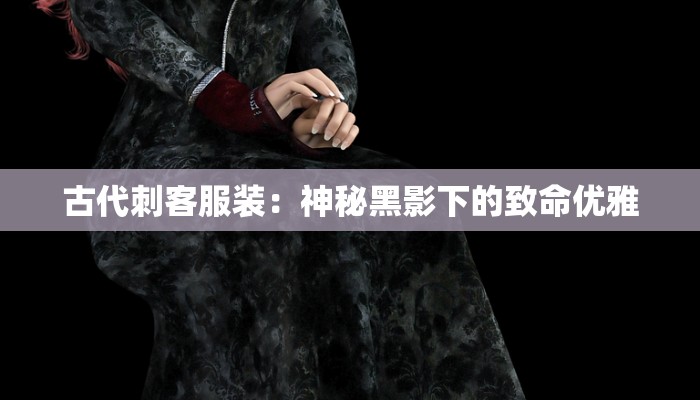 古代刺客服装：神秘黑影下的致命优雅