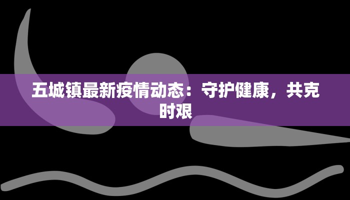 五城镇最新疫情动态：守护健康，共克时艰