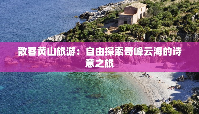 散客黄山旅游：自由探索奇峰云海的诗意之旅